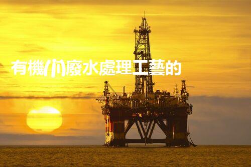 有機(jī)廢水處理工藝的創(chuàng)新與應(yīng)用，你了解多少？